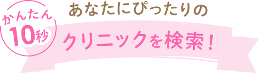 かんたん10秒！あなたにぴったりのクリニックを検索！