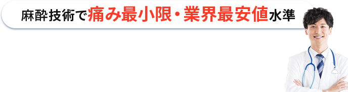 麻酔技術で痛み最小限・業界最安値水準